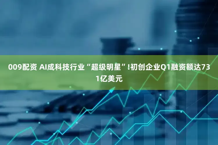 009配资 AI成科技行业“超级明星”!初创企业Q1融资额达731亿美元