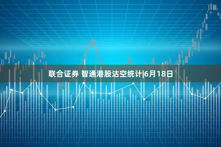 联合证券 智通港股沽空统计|6月18日