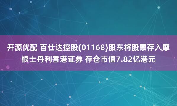 开源优配 百仕达控股(01168)股东将股票存入摩根士丹利香港证券 存仓市值7.82亿港元