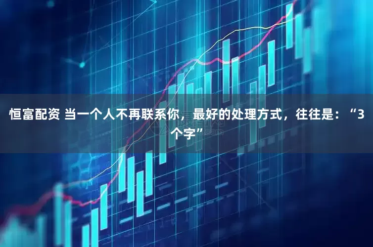 恒富配资 当一个人不再联系你，最好的处理方式，往往是：“3个字”