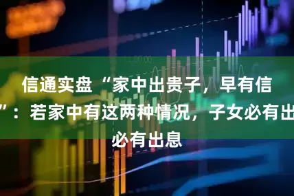 信通实盘 “家中出贵子，早有信号”：若家中有这两种情况，子女必有出息