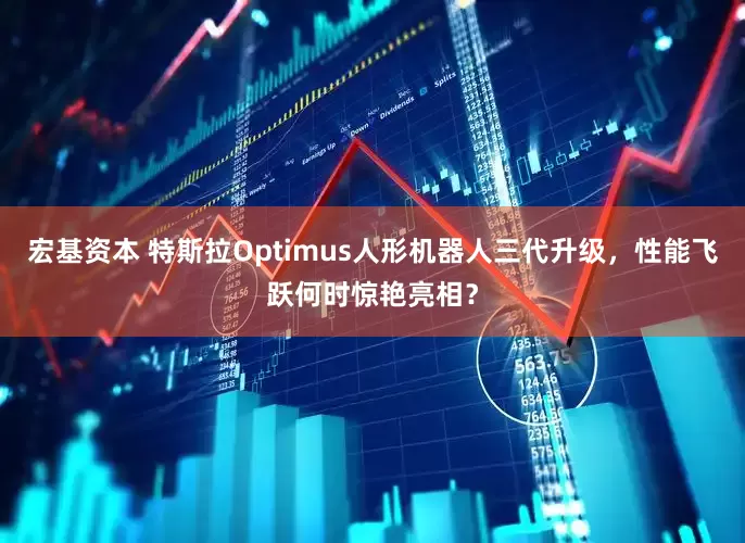 宏基资本 特斯拉Optimus人形机器人三代升级，性能飞跃何时惊艳亮相？
