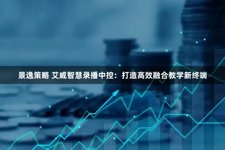 景逸策略 艾威智慧录播中控：打造高效融合教学新终端