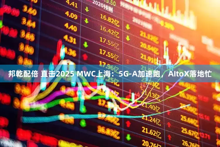 邦乾配倍 直击2025 MWC上海：5G-A加速跑，AItoX落地忙