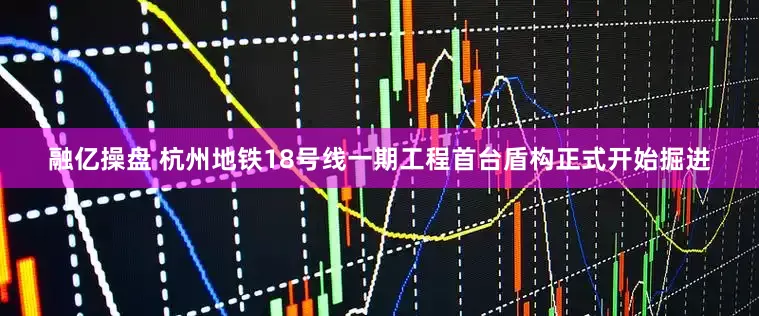 融亿操盘 杭州地铁18号线一期工程首台盾构正式开始掘进