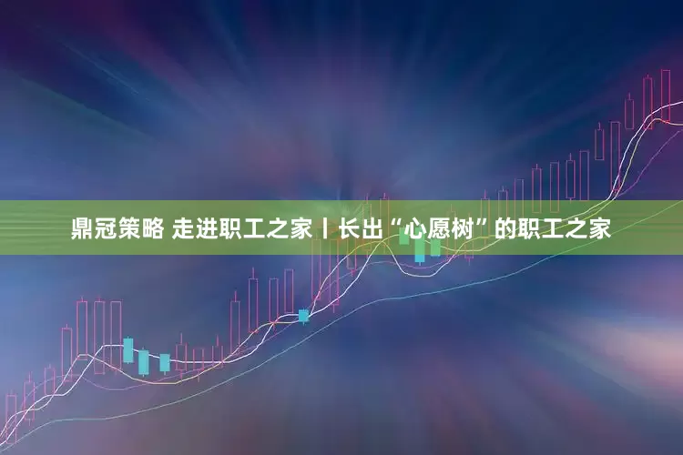 鼎冠策略 走进职工之家丨长出“心愿树”的职工之家