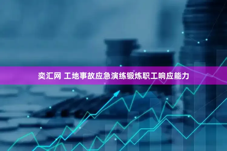 奕汇网 工地事故应急演练锻炼职工响应能力