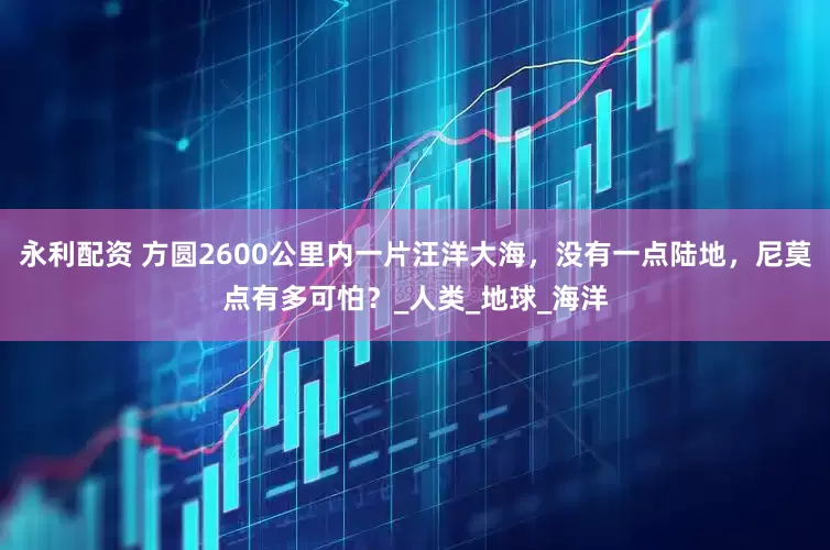 永利配资 方圆2600公里内一片汪洋大海，没有一点陆地，尼莫点有多可怕？_人类_地球_海洋