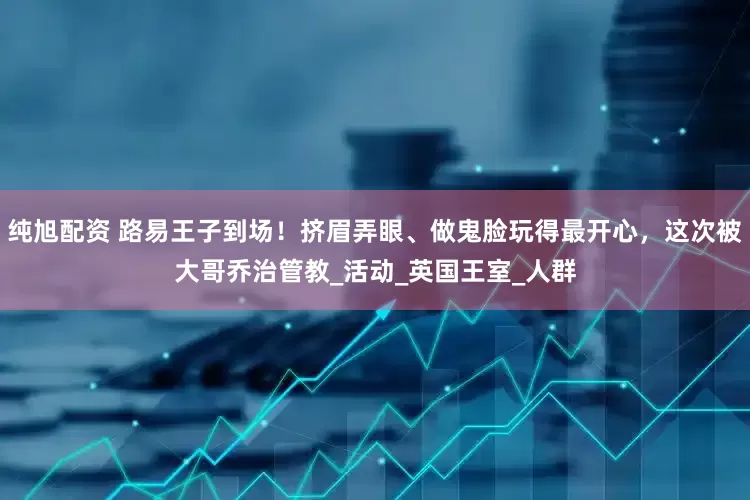 纯旭配资 路易王子到场！挤眉弄眼、做鬼脸玩得最开心，这次被大哥乔治管教_活动_英国王室_人群