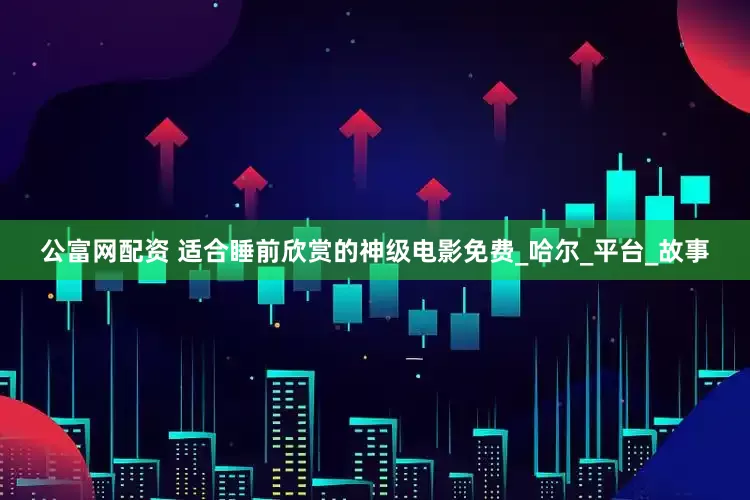 公富网配资 适合睡前欣赏的神级电影免费_哈尔_平台_故事