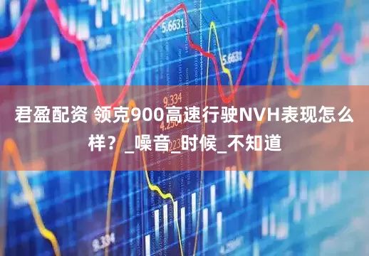 君盈配资 领克900高速行驶NVH表现怎么样？_噪音_时候_不知道
