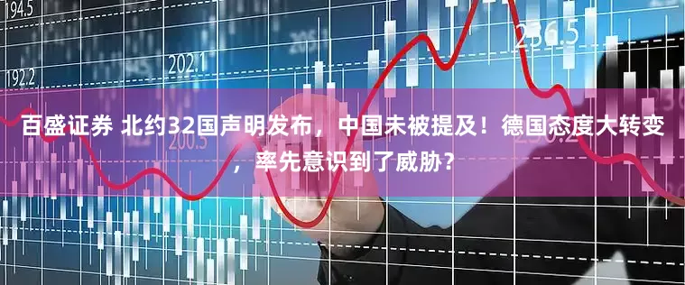 百盛证券 北约32国声明发布，中国未被提及！德国态度大转变，率先意识到了威胁？