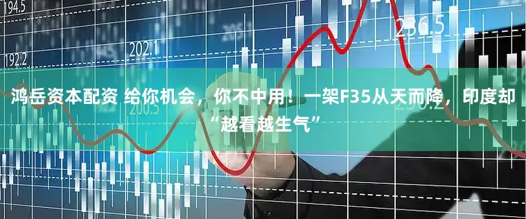 鸿岳资本配资 给你机会，你不中用！一架F35从天而降，印度却“越看越生气”