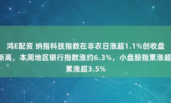 鸿E配资 纳指科技指数在非农日涨超1.1%创收盘历史新高，本周地区银行指数涨约6.3%，小盘股指累涨超3.5%