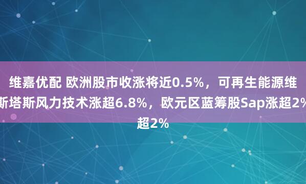 维嘉优配 欧洲股市收涨将近0.5%，可再生能源维斯塔斯风力技术涨超6.8%，欧元区蓝筹股Sap涨超2%