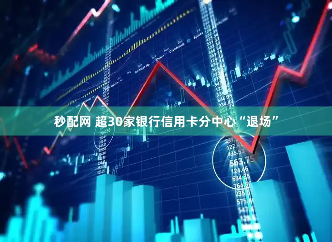 秒配网 超30家银行信用卡分中心“退场”