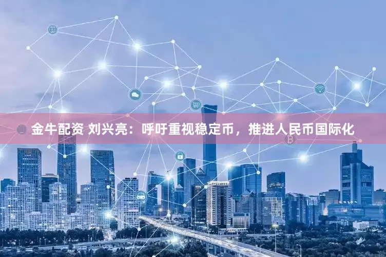 金牛配资 刘兴亮：呼吁重视稳定币，推进人民币国际化