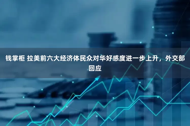 钱掌柜 拉美前六大经济体民众对华好感度进一步上升，外交部回应