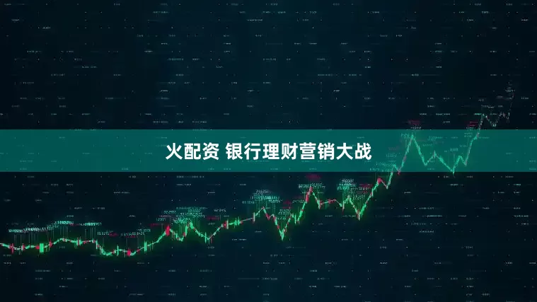 火配资 银行理财营销大战