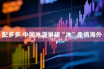 配多多 中国冰淇淋破“冰”走俏海外