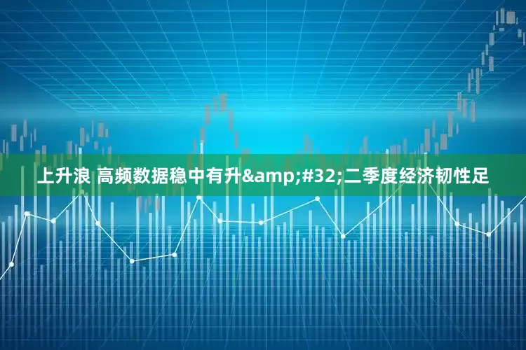 上升浪 高频数据稳中有升&#32;二季度经济韧性足