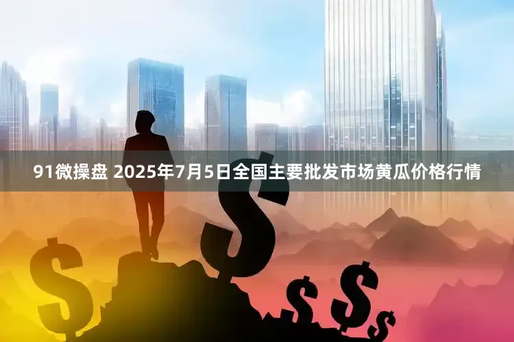 91微操盘 2025年7月5日全国主要批发市场黄瓜价格行情