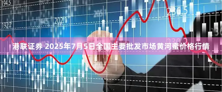 港联证券 2025年7月5日全国主要批发市场黄河蜜价格行情