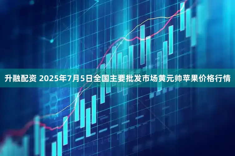 升融配资 2025年7月5日全国主要批发市场黄元帅苹果价格行情