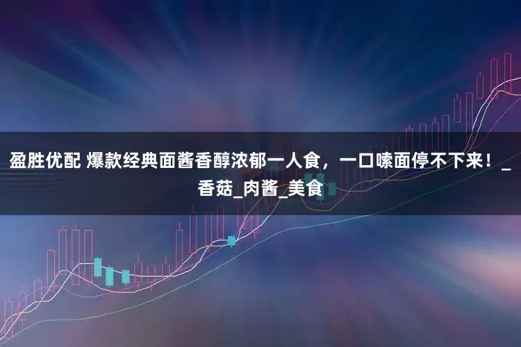 盈胜优配 爆款经典面酱香醇浓郁一人食，一口嗦面停不下来！_香菇_肉酱_美食