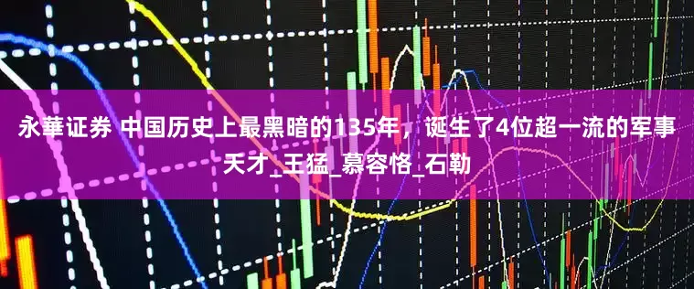 永華证券 中国历史上最黑暗的135年，诞生了4位超一流的军事天才_王猛_慕容恪_石勒