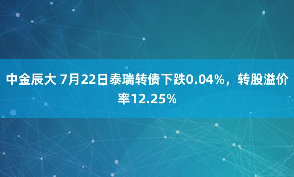 中金辰大 7月22日泰瑞转债下跌0.04%，转股溢价率12.25%