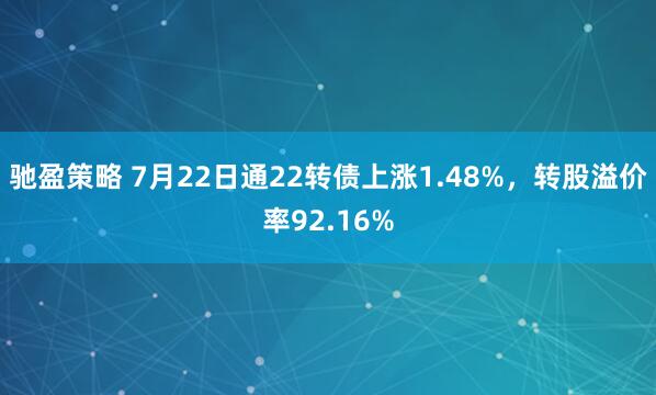 驰盈策略 7月22日通22转债上涨1.48%，转股溢价率92.16%