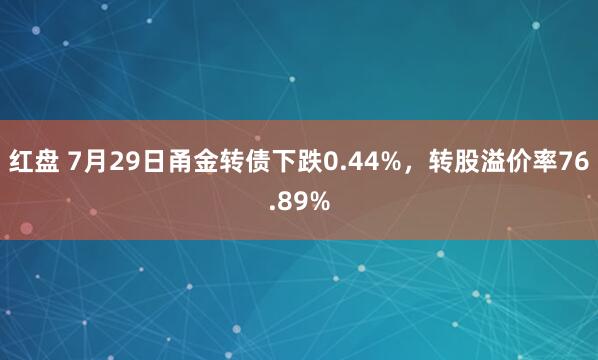 红盘 7月29日甬金转债下跌0.44%，转股溢价率76.89%