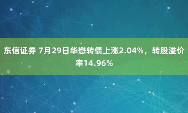 东信证券 7月29日华懋转债上涨2.04%，转股溢价率14.96%