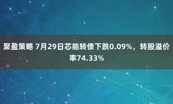 聚盈策略 7月29日芯能转债下跌0.09%，转股溢价率74.33%