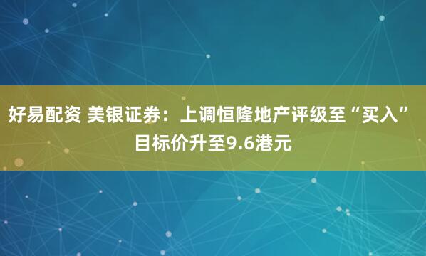 好易配资 美银证券：上调恒隆地产评级至“买入” 目标价升至9.6港元