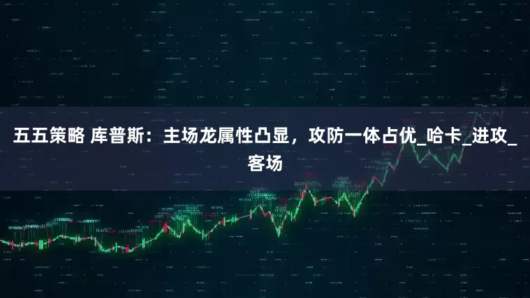 五五策略 库普斯：主场龙属性凸显，攻防一体占优_哈卡_进攻_客场