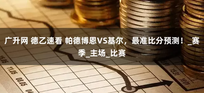 广升网 德乙速看 帕德博恩VS基尔，最准比分预测！_赛季_主场_比赛