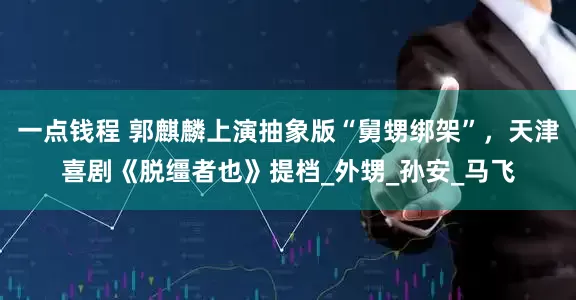 一点钱程 郭麒麟上演抽象版“舅甥绑架”，天津喜剧《脱缰者也》提档_外甥_孙安_马飞