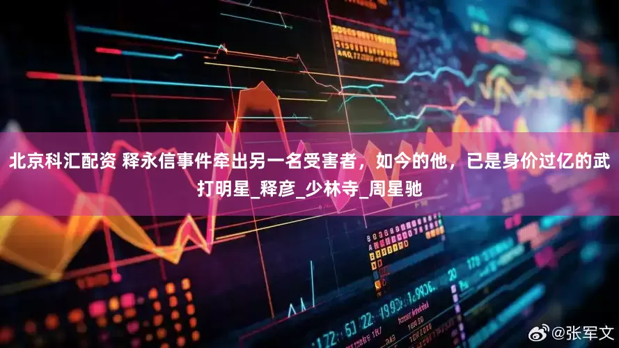 北京科汇配资 释永信事件牵出另一名受害者，如今的他，已是身价过亿的武打明星_释彦_少林寺_周星驰