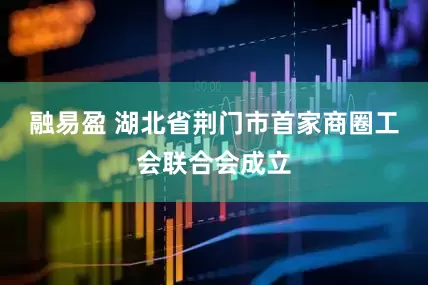 融易盈 湖北省荆门市首家商圈工会联合会成立
