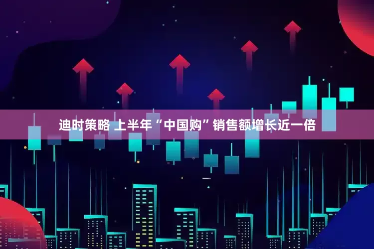 迪时策略 上半年“中国购”销售额增长近一倍