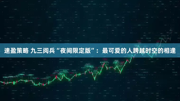 速盈策略 九三阅兵“夜间限定版”：最可爱的人跨越时空的相逢