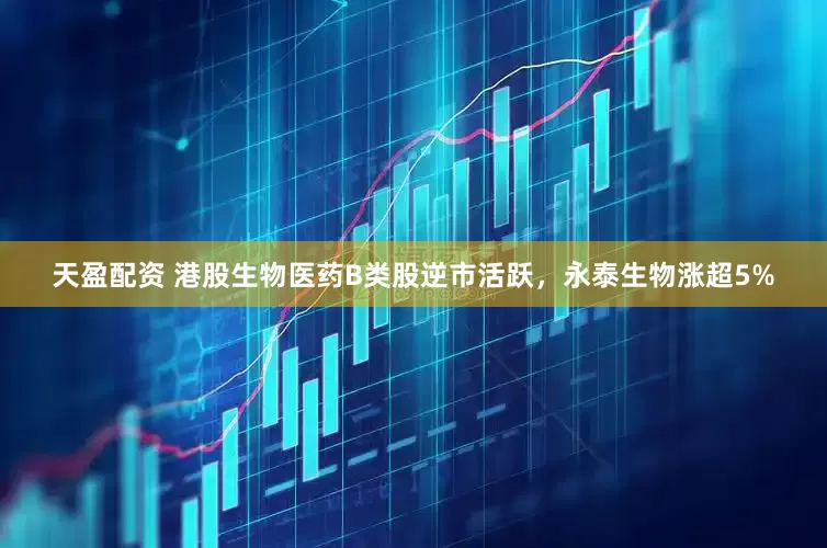 天盈配资 港股生物医药B类股逆市活跃，永泰生物涨超5%
