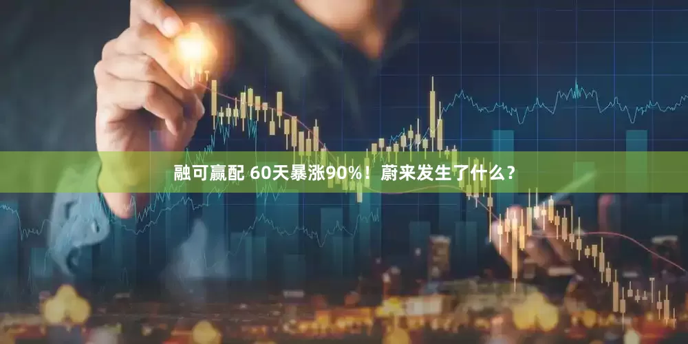 融可赢配 60天暴涨90%！蔚来发生了什么？