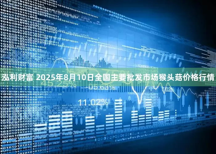 泓利财富 2025年8月10日全国主要批发市场猴头菇价格行情