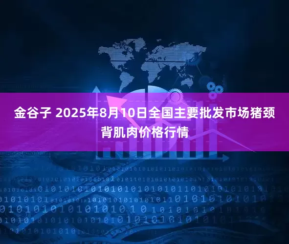 金谷子 2025年8月10日全国主要批发市场猪颈背肌肉价格行情
