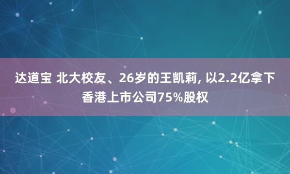 达道宝 北大校友、26岁的王凯莉, 以2.2亿拿下香港上市公司75%股权