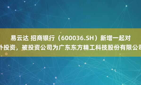 易云达 招商银行（600036.SH）新增一起对外投资，被投资公司为广东东方精工科技股份有限公司