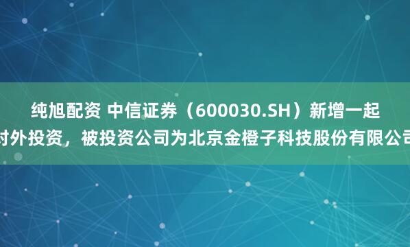 纯旭配资 中信证券（600030.SH）新增一起对外投资，被投资公司为北京金橙子科技股份有限公司